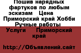 Пошив нарядных фартуков по любым эскизам › Цена ­ 500 - Приморский край Хобби. Ручные работы » Услуги   . Приморский край